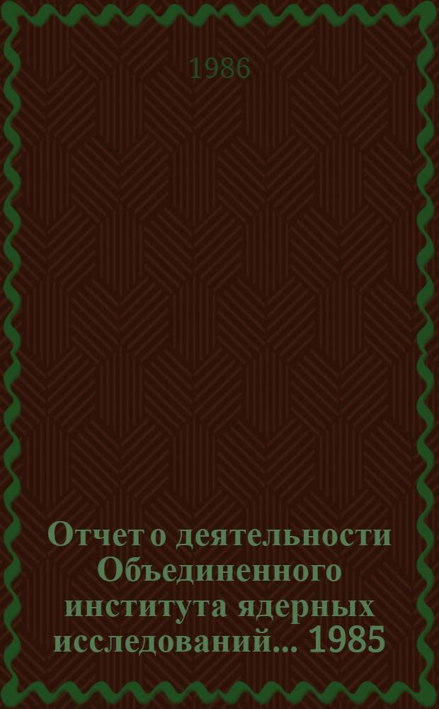 Отчет о деятельности Объединенного института ядерных исследований. ... [1985]