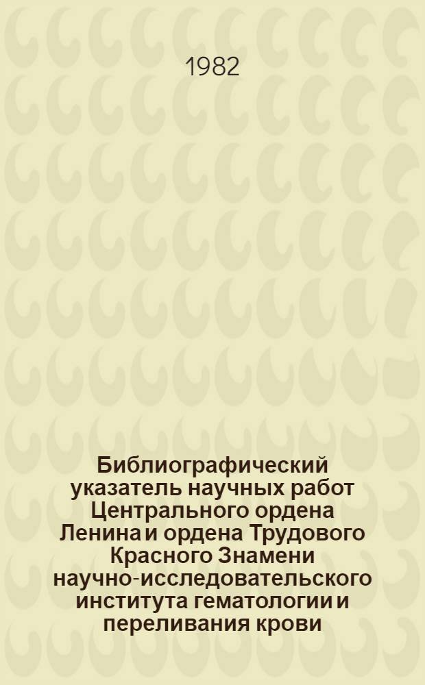Библиографический указатель научных работ Центрального ордена Ленина и ордена Трудового Красного Знамени научно-исследовательского института гематологии и переливания крови... ... за 1980 год