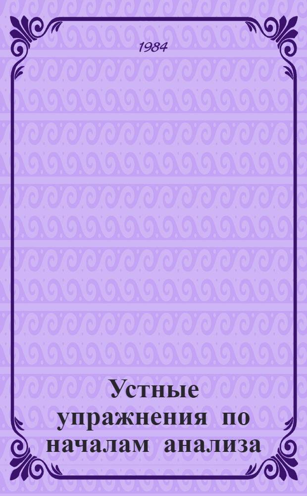 Устные упражнения по началам анализа : [Для учащихся ст. классов сред. школы и подготов. отд-ний вузов. Ч. 1
