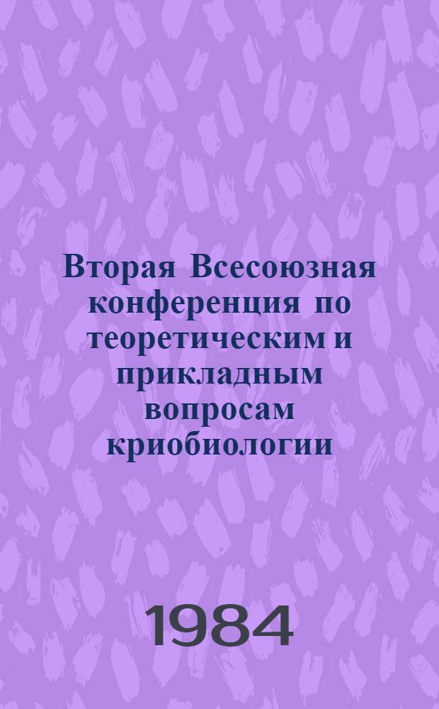 Вторая Всесоюзная конференция по теоретическим и прикладным вопросам криобиологии, 9-11 октября 1984 г : Тез. докл. [В 2 т. Т. 1