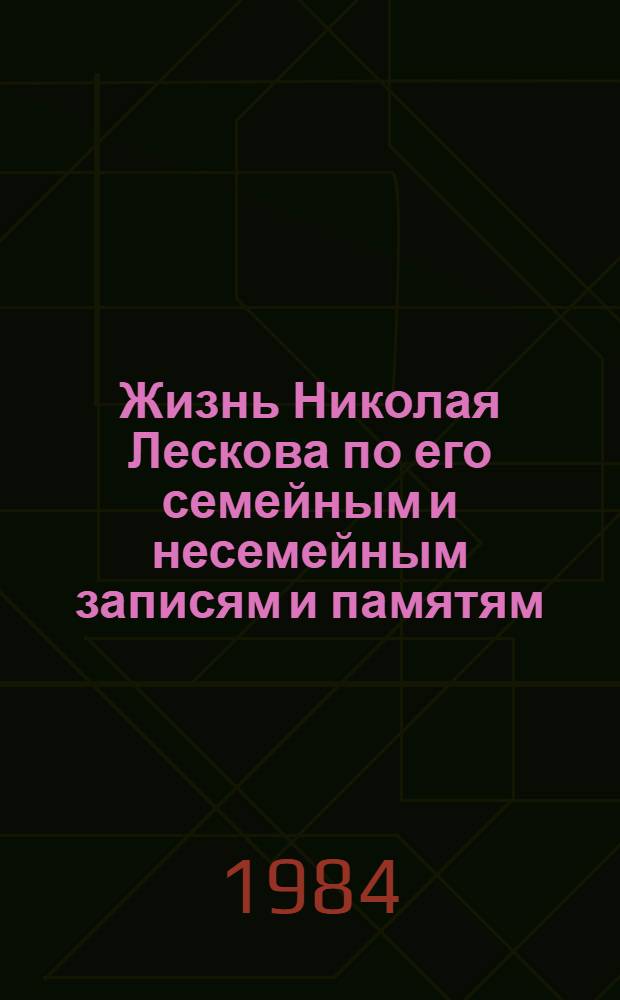Жизнь Николая Лескова по его семейным и несемейным записям и памятям : В 2 т. Т. 1. Ч. 1-4