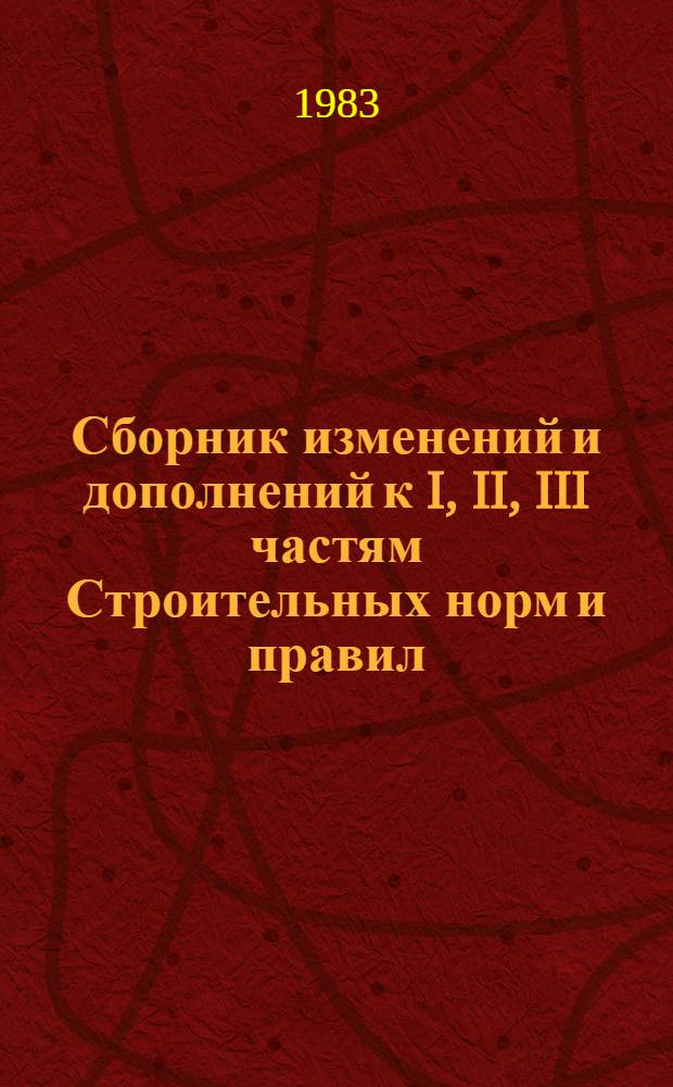 Сборник изменений и дополнений к I, II, III частям Строительных норм и правил (СНиП) и Инструкциям (СН), внесенных.. : Изд. офиц. ...в 1981 г.