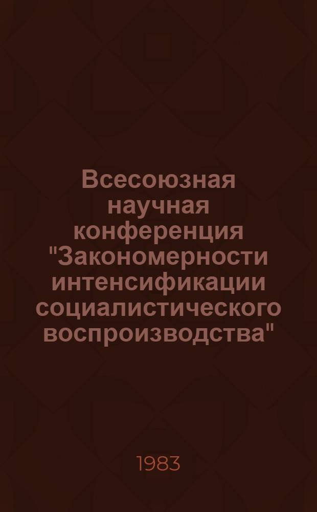 Всесоюзная научная конференция "Закономерности интенсификации социалистического воспроизводства", 18-20 мая 1983 г. : Тез. докл