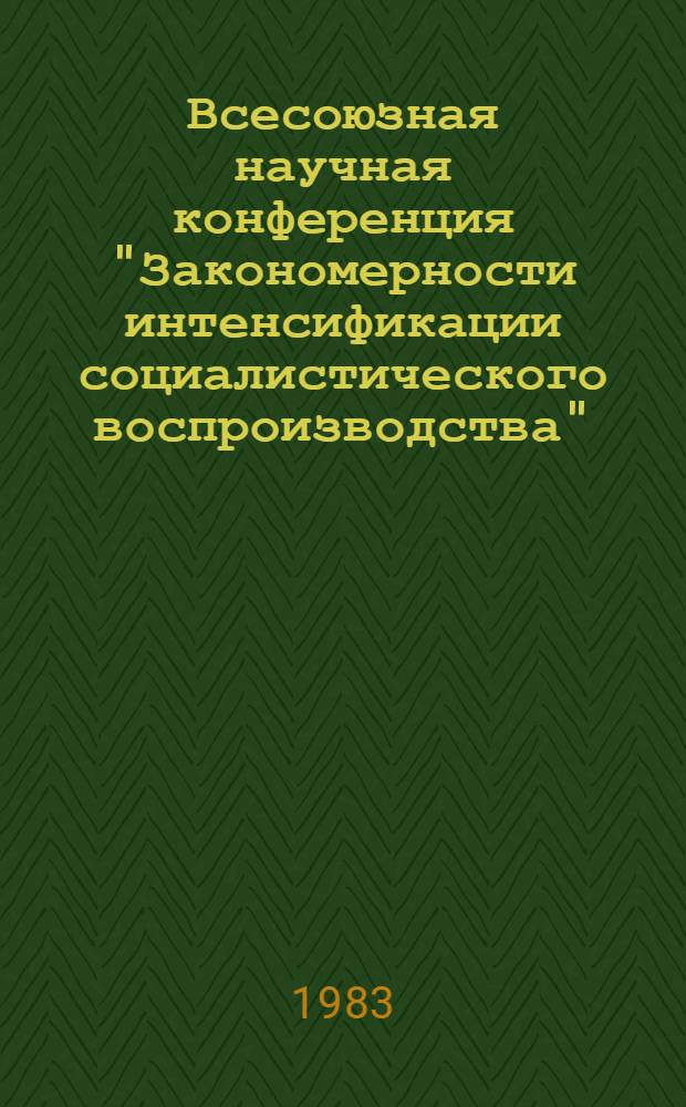 Всесоюзная научная конференция "Закономерности интенсификации социалистического воспроизводства", 18-20 мая 1983 г : Тез. докл. Т. 3 : Пропорциональность и сбалансированность социалистического воспроизводства в условиях интенсификации. Региональные аспекты интенсификации на этапе развитого социализма. Интенсификация и эффективность воспроизводства природных ресурсов. Развитие АПК