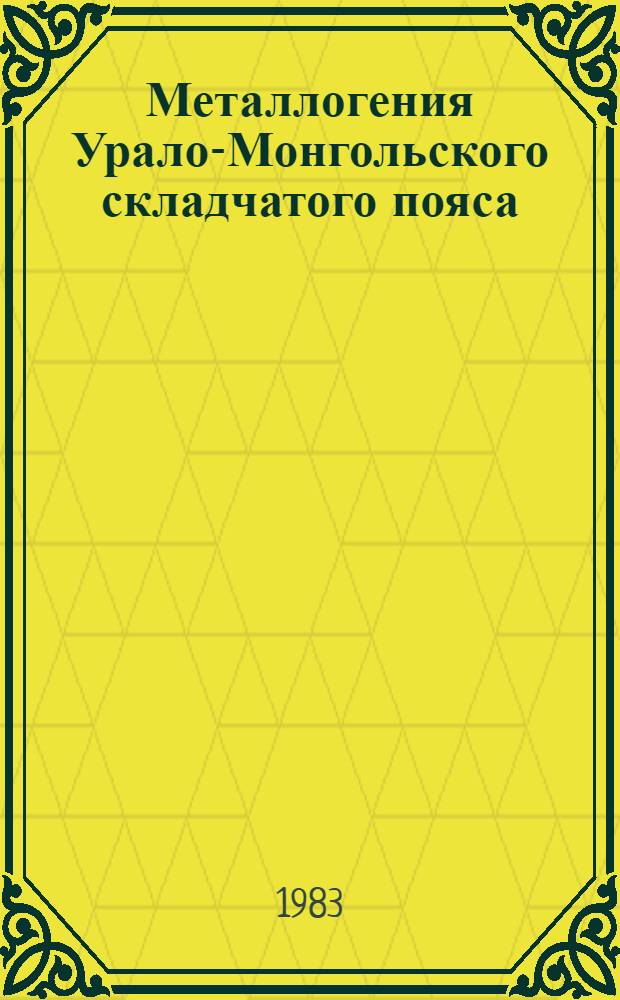 Металлогения Урало-Монгольского складчатого пояса : Тез. докл. X Всесоюз. металлогенич. совещ. (сент. 1983 г., Алма-Ата) [В 4 т. 1