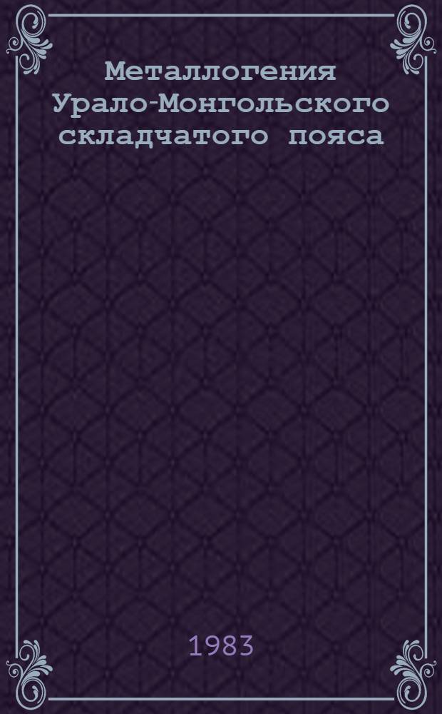Металлогения Урало-Монгольского складчатого пояса : Тез. докл. X Всесоюз. металлогенич. совещ. (сент. 1983 г., Алма-Ата) [В 4 т. [Т.] 3 : Региональная металлогения пояса