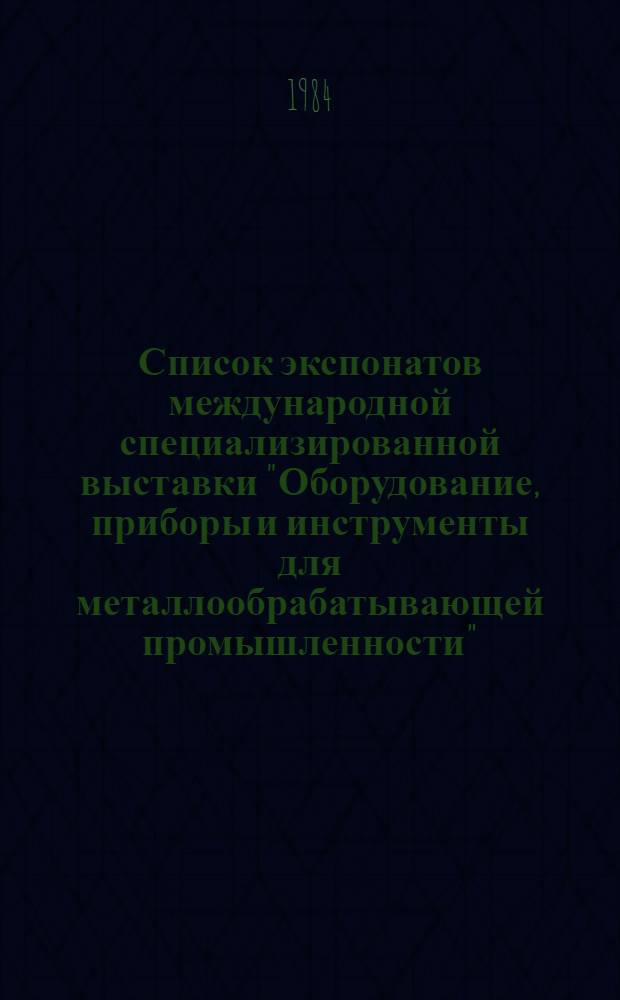 Список экспонатов международной специализированной выставки "Оборудование, приборы и инструменты для металлообрабатывающей промышленности" - "Металлообработка-84", Москва, 27 марта - 5 апреля 1984 г. Ч. 2