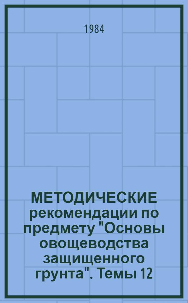МЕТОДИЧЕСКИЕ рекомендации по предмету "Основы овощеводства защищенного грунта". Темы 12, 13, 14