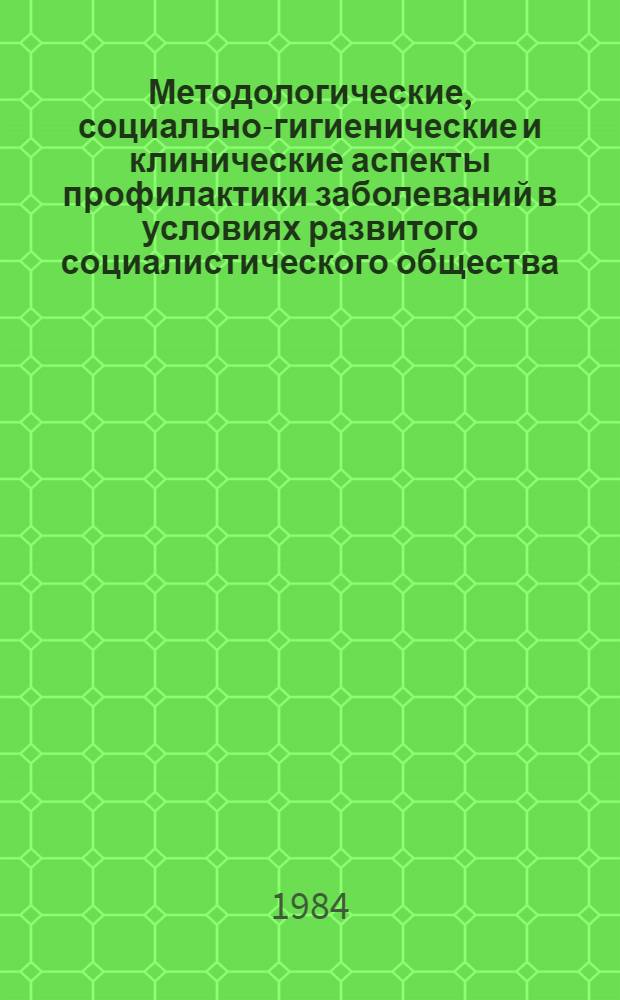 Методологические, социально-гигиенические и клинические аспекты профилактики заболеваний в условиях развитого социалистического общества : Тез. докл., 17-18 мая 1984 г. [В 2 ч. Ч. 1