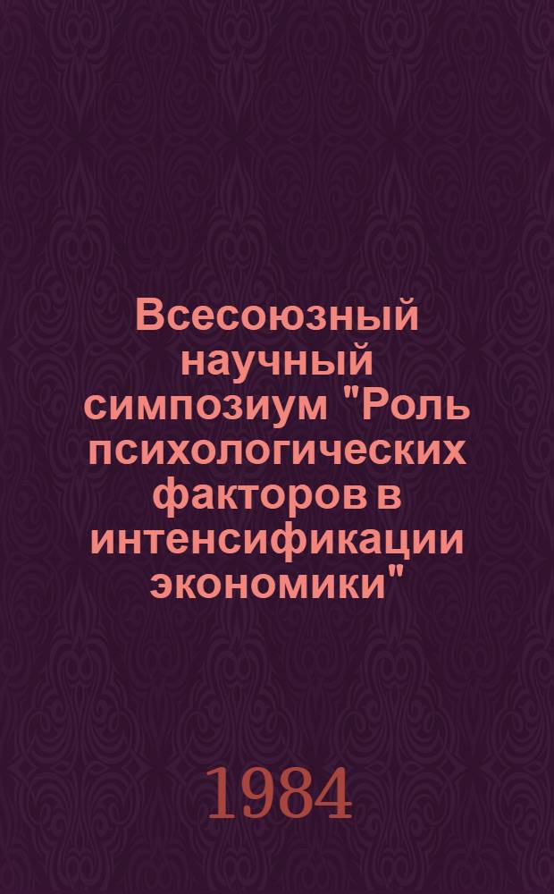 Всесоюзный научный симпозиум "Роль психологических факторов в интенсификации экономики" (4-6 мая 1984 г., Звенигород) : Тез. докл. Ч. 1