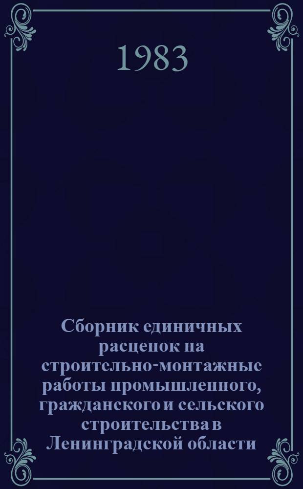 Сборник единичных расценок на строительно-монтажные работы промышленного, гражданского и сельского строительства в Ленинградской области : Утв. Исполкомом Ленингр. обл. Совета нар. депутатов 24.06.82 для применения с 01.01.84