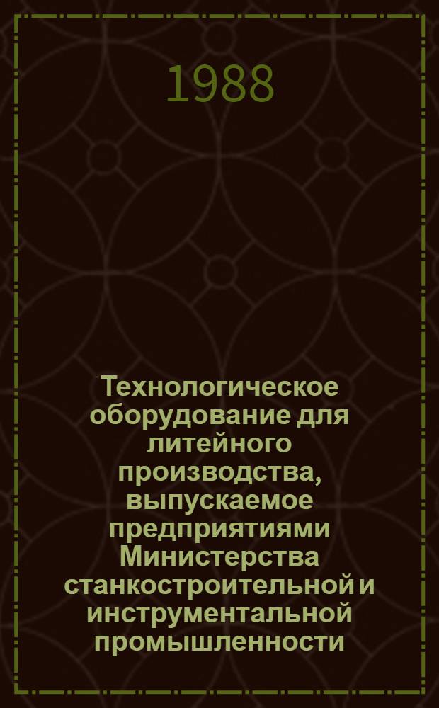 Технологическое оборудование для литейного производства, выпускаемое предприятиями Министерства станкостроительной и инструментальной промышленности ... : Номенклатур. каталог. ... в 1988-1989 гг.