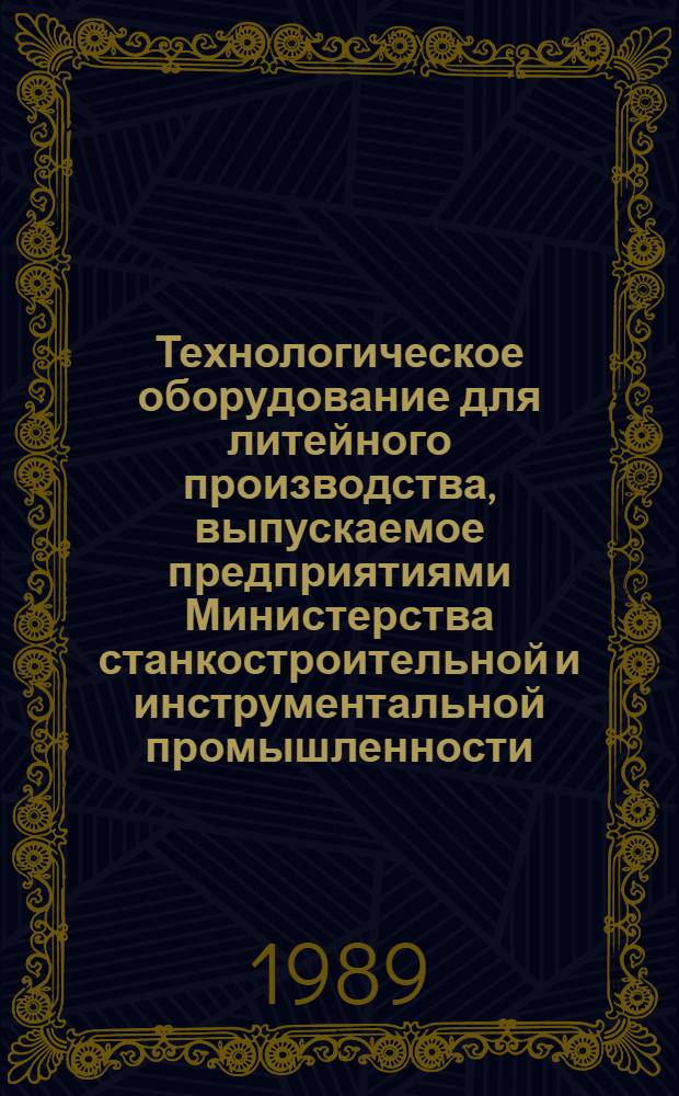 Технологическое оборудование для литейного производства, выпускаемое предприятиями Министерства станкостроительной и инструментальной промышленности ... : Номенклатур. каталог. ... в 1989-1990 гг.