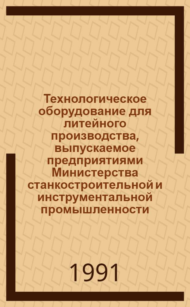 Технологическое оборудование для литейного производства, выпускаемое предприятиями Министерства станкостроительной и инструментальной промышленности ... : Номенклатур. каталог. ... 1991-1992 гг.
