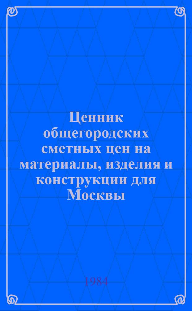 Ценник общегородских сметных цен на материалы, изделия и конструкции для Москвы : Введ. в действие с 01.01.84. Разд. 3 : Полуфабрикаты