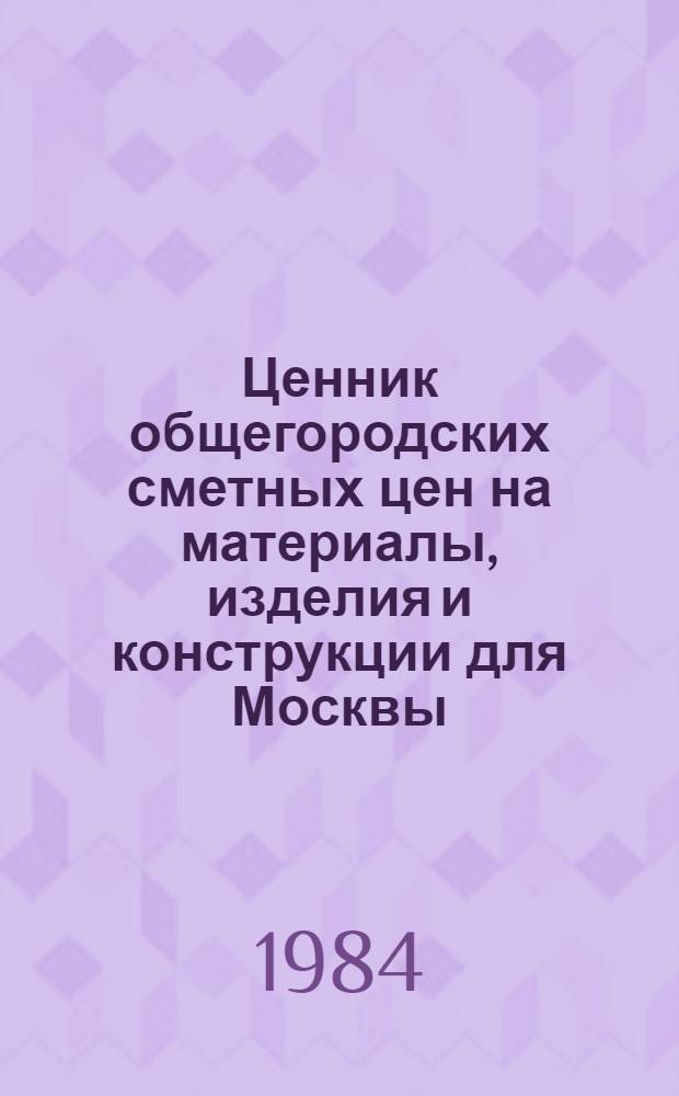 Ценник общегородских сметных цен на материалы, изделия и конструкции для Москвы : Введ. в действие с 01.01.84. Разд. 17 : Материалы и изделия для систем водоснабжения, канализации и водостоков