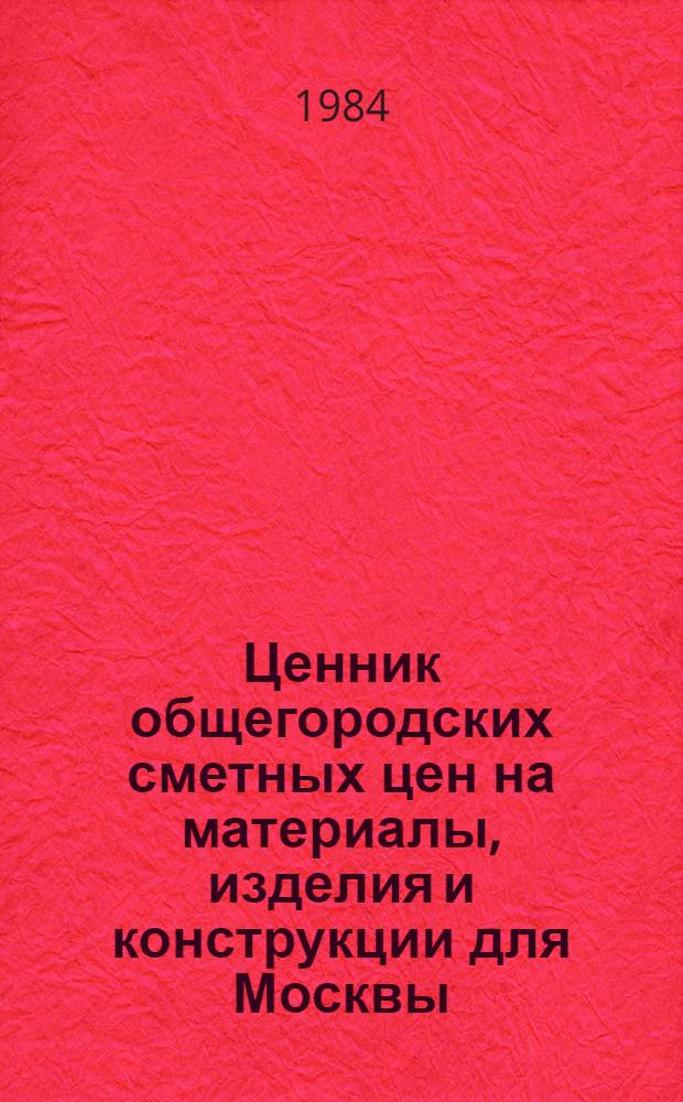 Ценник общегородских сметных цен на материалы, изделия и конструкции для Москвы : Введ. в действие с 01.01.84. Общая часть