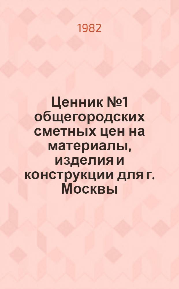 Ценник № 1 общегородских сметных цен на материалы, изделия и конструкции для г. Москвы, [1984 г.] : Введ. в действие с 01.01.84. Разд. 7 : Металлические изделия