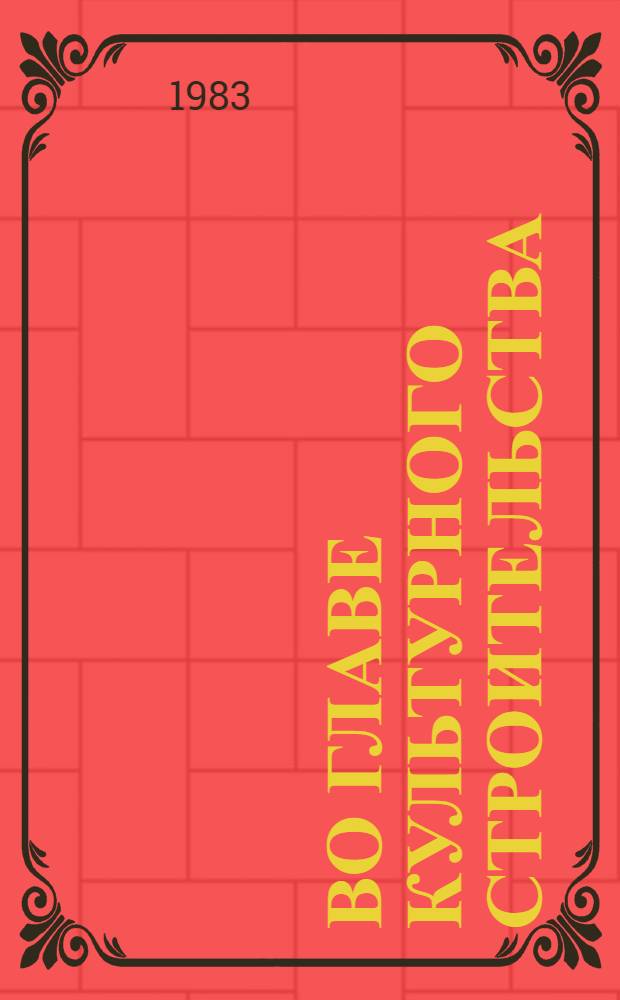 Во главе культурного строительства : Моск. коммунисты - организаторы и руководители культ. стр-ва в столице [Сборник]. Кн. 1 : Ноябрь 1917 - июнь 1941 г.