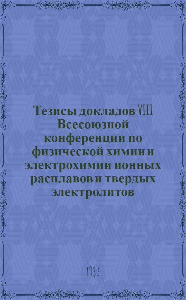 Тезисы докладов VIII Всесоюзной конференции по физической химии и электрохимии ионных расплавов и твердых электролитов (Ленинград, 11-13 окт. 1983 г.). Т. 2 : Электрохимия ионных расплавов