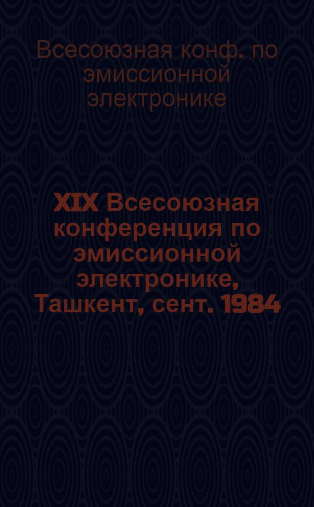 XIX Всесоюзная конференция по эмиссионной электронике, Ташкент, сент. 1984 : Тез. докл. Секции I, II, VII