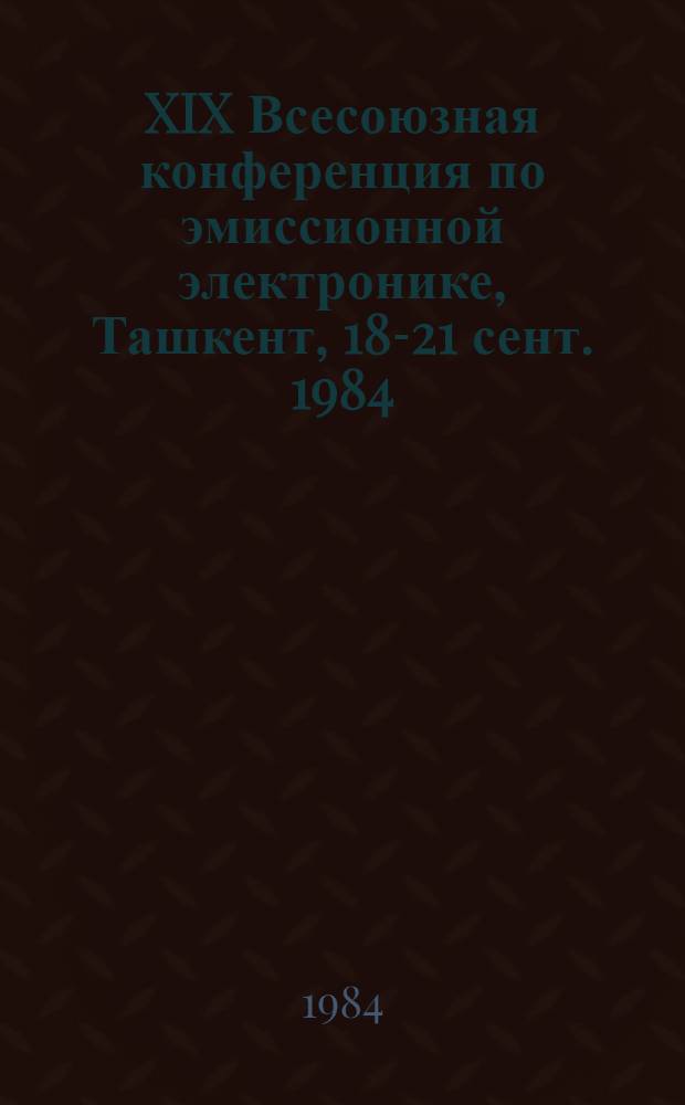 XIX Всесоюзная конференция по эмиссионной электронике, Ташкент, 18-21 сент. 1984 : Тез. докл. Секции 3, 4, 5