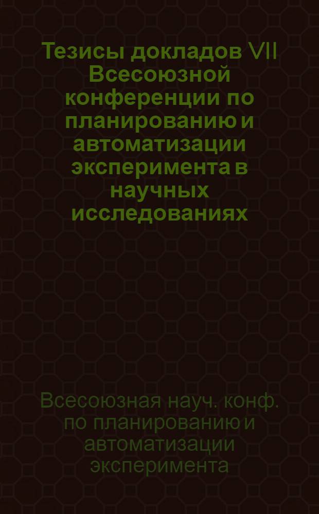 Тезисы докладов VII Всесоюзной конференции по планированию и автоматизации эксперимента в научных исследованиях (20-22 сент. 1983 г.)