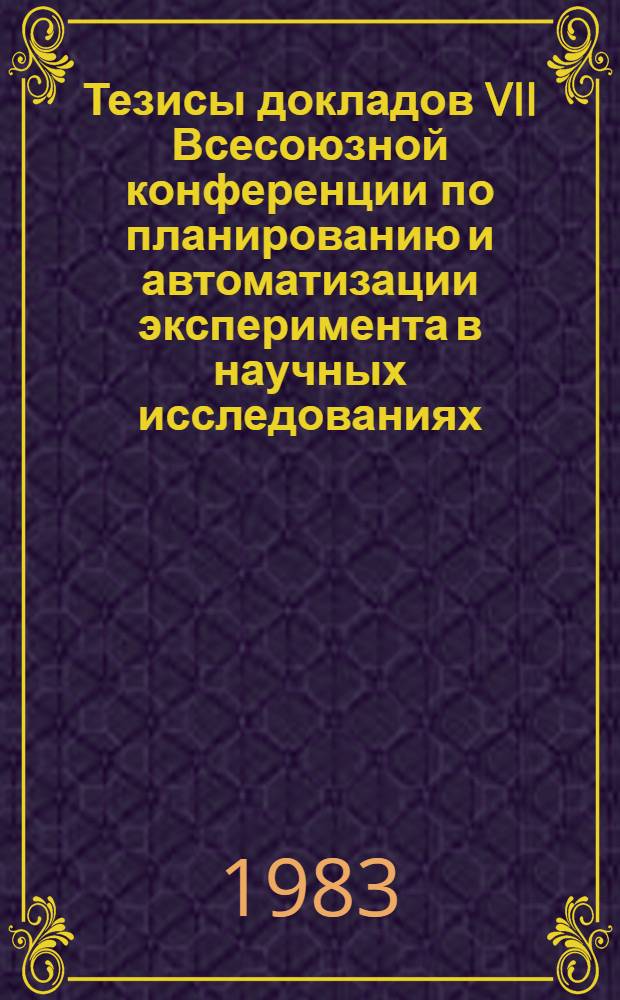 Тезисы докладов VII Всесоюзной конференции по планированию и автоматизации эксперимента в научных исследованиях (20-22 сент. 1983 г.). Ч. 2