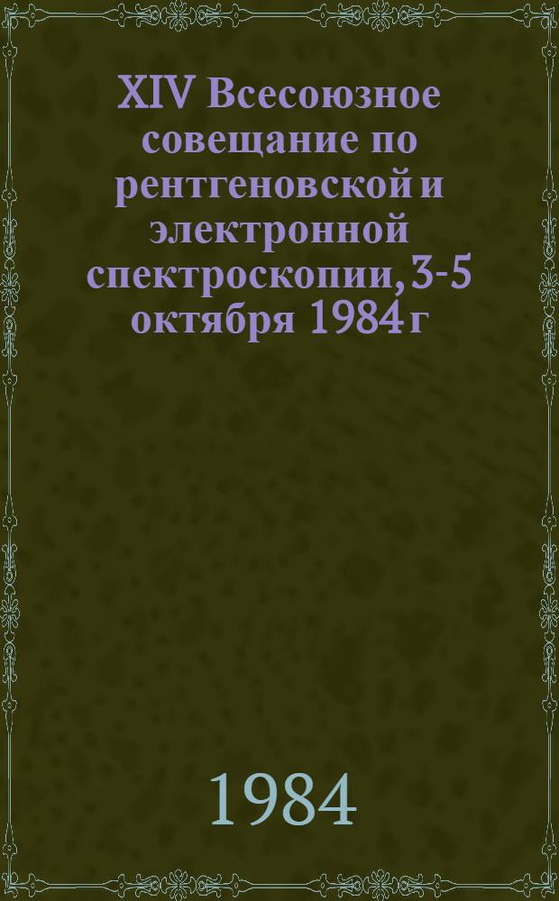 XIV Всесоюзное совещание по рентгеновской и электронной спектроскопии, 3-5 октября 1984 г. : (Тез. докл.)