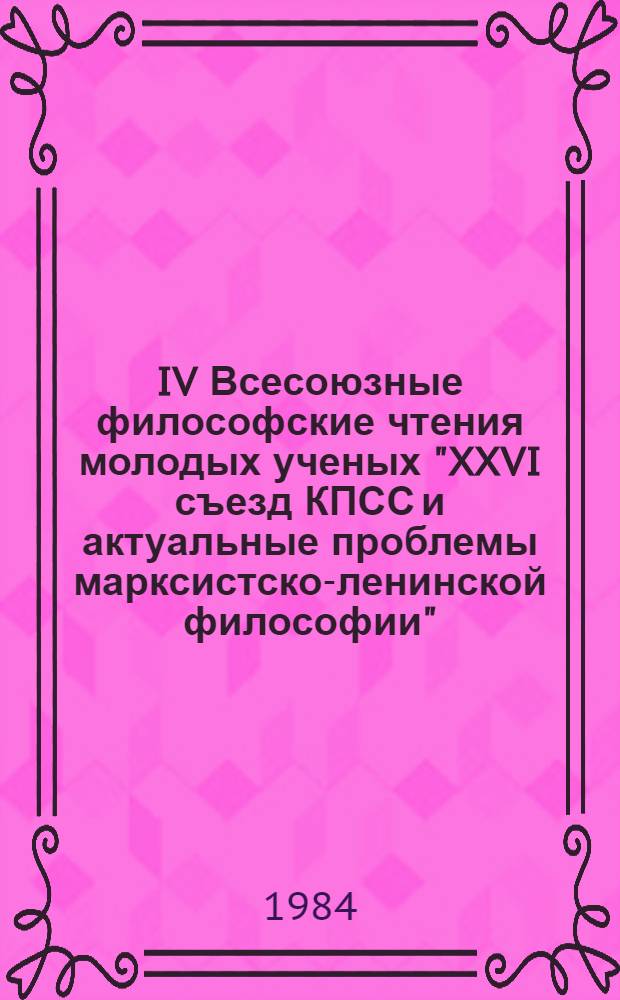 IV Всесоюзные философские чтения молодых ученых "XXVI съезд КПСС и актуальные проблемы марксистско-ленинской философии" (4-8 мая 1984 г.) : Тез. к конф. Вып. 9 : К. Маркс и современность: философия, социология, идеология