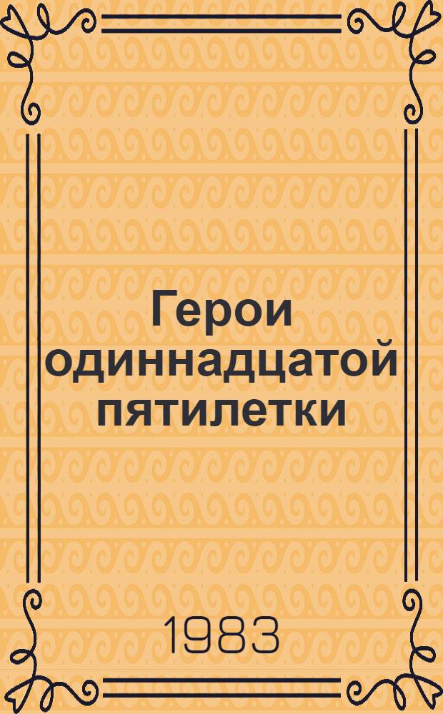 Герои одиннадцатой пятилетки : Летопись трудовой славы, 1981-1985 : Сб. очерков