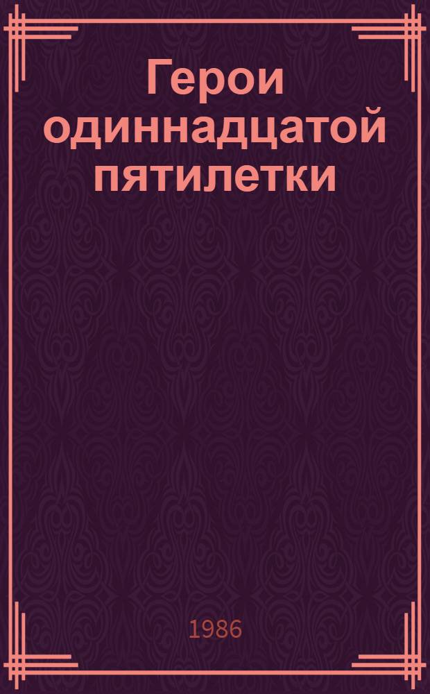 Герои одиннадцатой пятилетки : [Летопись трудовой славы, 1981-1985 Сб. очерков]. Кн. 5