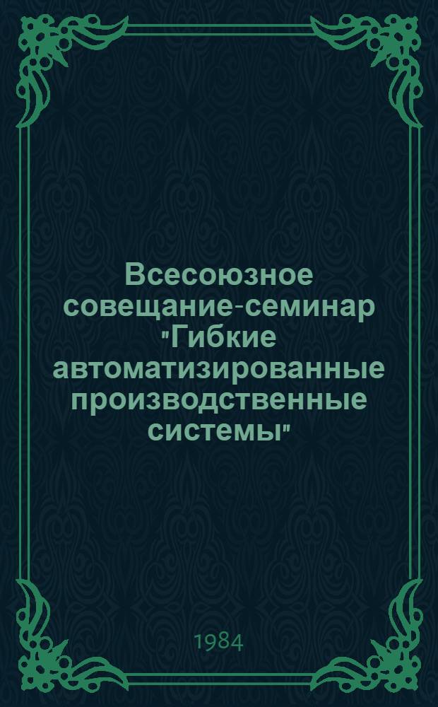Всесоюзное совещание-семинар "Гибкие автоматизированные производственные системы" : Тез. докл. Ч. 4