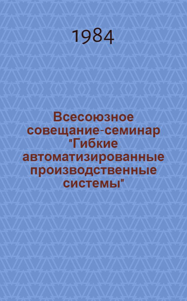 Всесоюзное совещание-семинар "Гибкие автоматизированные производственные системы" : Тез. докл. Ч. 5