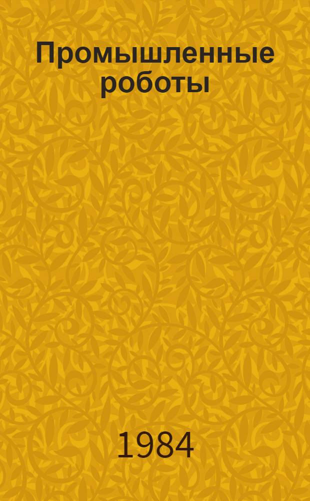 Промышленные роботы : Учеб. пособие. Разд. 1 : Общие сведения о промышленных роботах. Конструкции промышленных роботов