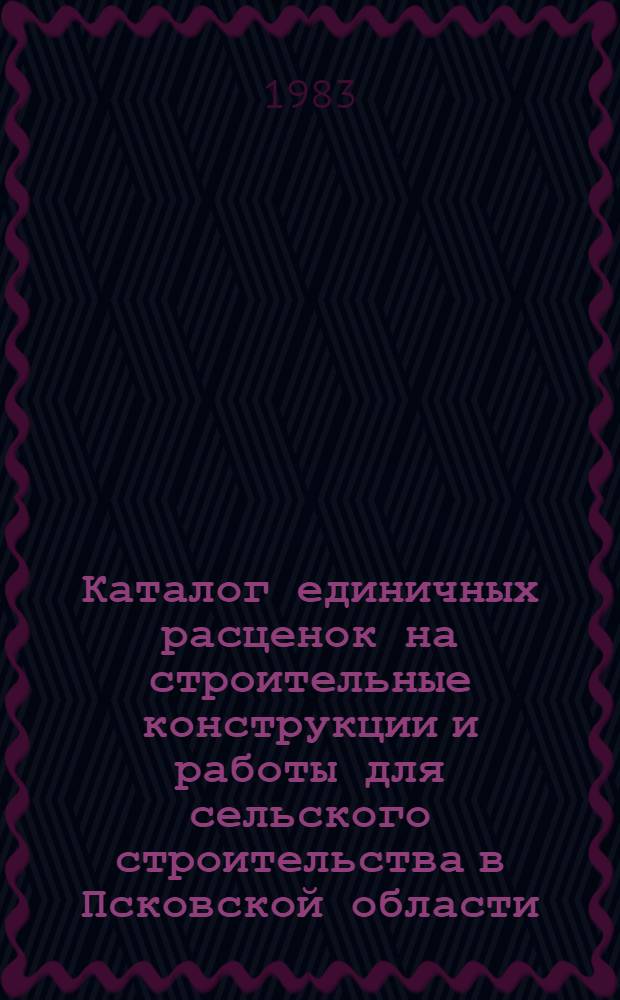 Каталог единичных расценок на строительные конструкции и работы для сельского строительства в Псковской области : В нормах и ценах, введ. с 1 янв. 1984 г. : Утв. Исполкомом Псков. обл. Совета нар. депутатов 27.04.83 г