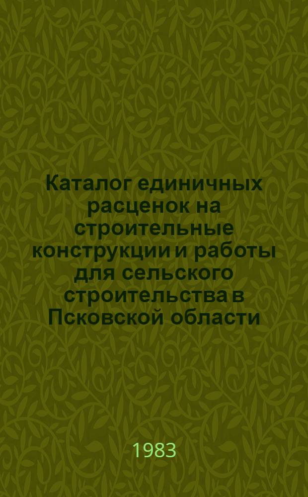 Каталог единичных расценок на строительные конструкции и работы для сельского строительства в Псковской области : В нормах и ценах, введ. с 1 янв. 1984 г. Утв. Исполкомом Псков. обл. Совета нар. депутатов 27.04.83 г. Кн. 1. Ч. 1