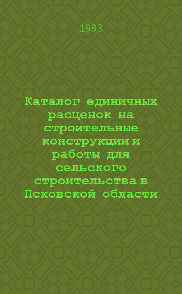Каталог единичных расценок на строительные конструкции и работы для сельского строительства в Псковской области : В нормах и ценах, введ. с 1 янв. 1984 г. Утв. Исполкомом Псков. обл. Совета нар. депутатов 27.04.83 г. Кн. 1. Ч. 2