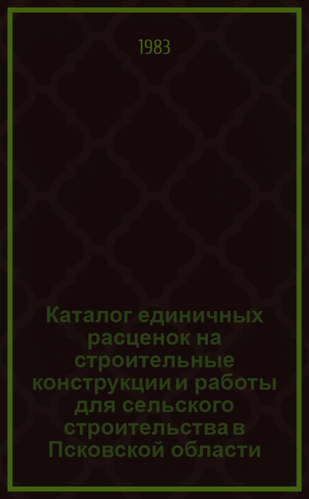 Каталог единичных расценок на строительные конструкции и работы для сельского строительства в Псковской области : В нормах и ценах, введ. с 1 янв. 1984 г. Утв. Исполкомом Псков. обл. Совета нар. депутатов 27.04.83 г. Кн. 2. Ч. 1