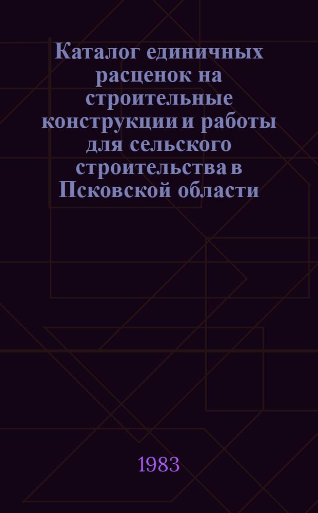 Каталог единичных расценок на строительные конструкции и работы для сельского строительства в Псковской области : В нормах и ценах, введ. с 1 янв. 1984 г. Утв. Исполкомом Псков. обл. Совета нар. депутатов 27.04.83 г. Кн. 3