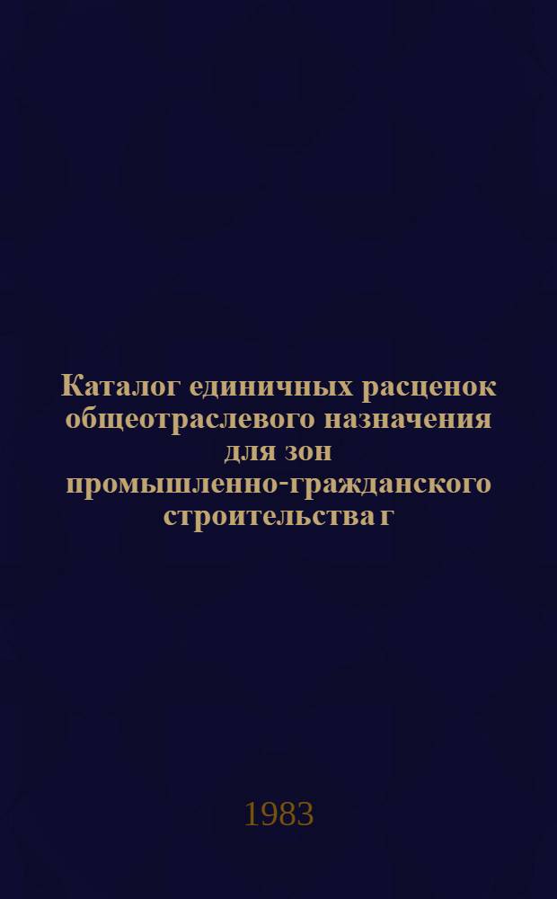 Каталог единичных расценок общеотраслевого назначения для зон промышленно-гражданского строительства г. Томска и Томской области : В 3 т. : Утв. Исполкомом Том. обл. Совета нар. депутатов 16.05.83 : Сост. в нормах и ценах, ввод. с 01.01.84