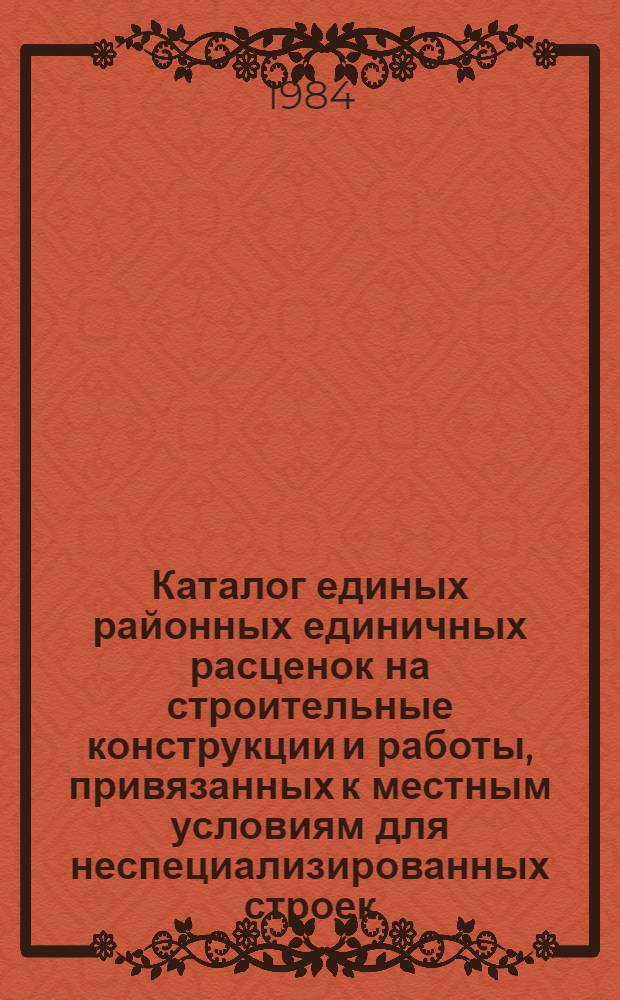 Каталог единых районных единичных расценок на строительные конструкции и работы, привязанных к местным условиям для неспециализированных строек, расположенных в зонах промышленно-гражданского строительства [Казахской ССР ... : В 10 т. : Изд. офиц. : Ввод в действие с 01.01.84