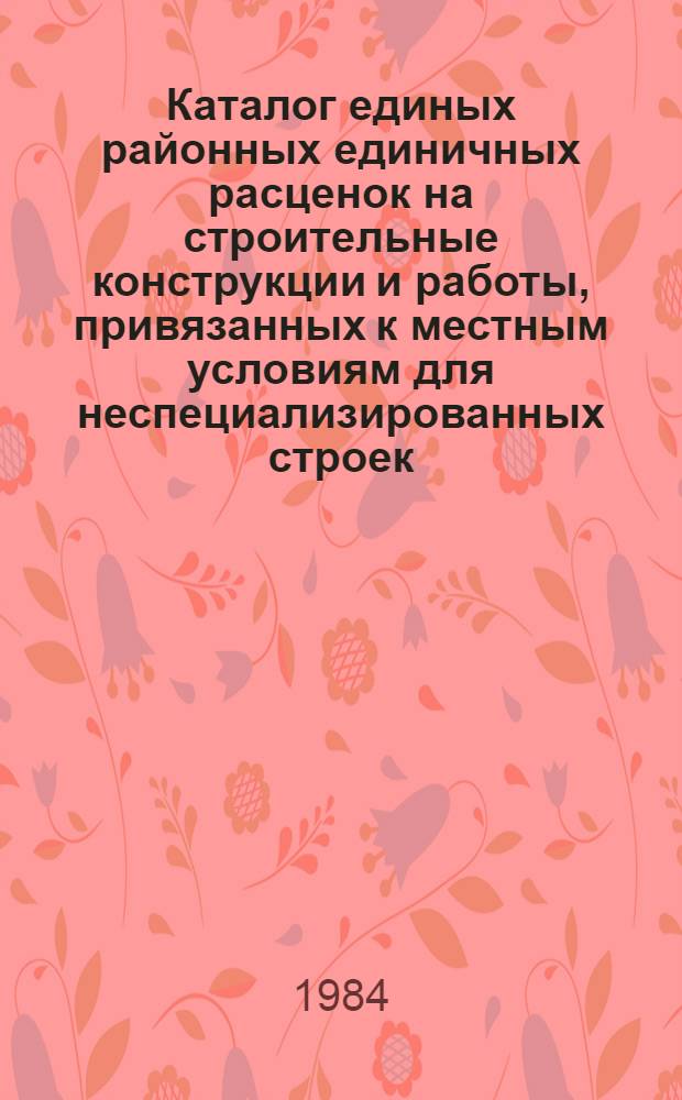 Каталог единых районных единичных расценок на строительные конструкции и работы, привязанных к местным условиям для неспециализированных строек, расположенных в зонах промышленно-гражданского строительства [Казахской ССР .. : В 10 т. Изд. офиц. Ввод в действие с 01.01.84. Т. 2 : ... Карагандинской области. Кн. 2