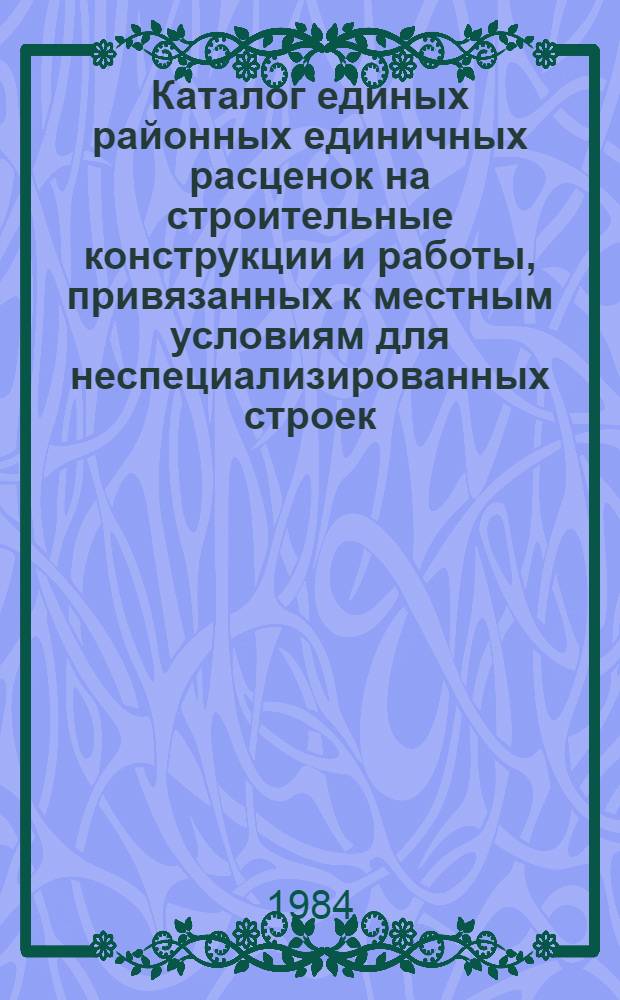 Каталог единых районных единичных расценок на строительные конструкции и работы, привязанных к местным условиям для неспециализированных строек, расположенных в зонах промышленно-гражданского строительства [Казахской ССР .. : В 10 т. Изд. офиц. Ввод в действие с 01.01.84. Т. 5 : ... Актюбинской и Гурьевской областей. Кн. 1