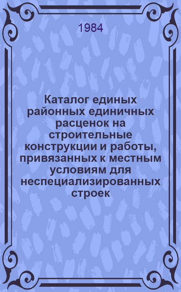 Каталог единых районных единичных расценок на строительные конструкции и работы, привязанных к местным условиям для неспециализированных строек, расположенных в зонах промышленно-гражданского строительства [Казахской ССР .. : В 10 т. Изд. офиц. Ввод в действие с 01.01.84. Т. 7 : Джезгазганской области. Кн. 3