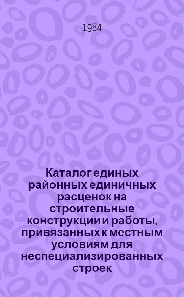 Каталог единых районных единичных расценок на строительные конструкции и работы, привязанных к местным условиям для неспециализированных строек, расположенных в зонах промышленно-гражданского строительства [Казахской ССР .. : В 10 т. Изд. офиц. Ввод в действие с 01.01.84. Т. 9 : ... Тургайской, Павлодарской, Северо-Казахстанской и Целиноградской областей. Кн. 2