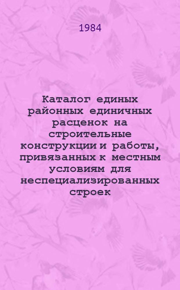 Каталог единых районных единичных расценок на строительные конструкции и работы, привязанных к местным условиям для неспециализированных строек, расположенных в зонах промышленно-гражданского строительства [Казахской ССР .. : В 10 т. Изд. офиц. Ввод в действие с 01.01.84. Т. 10 : ... г. Алма-Ате. Кн. 2