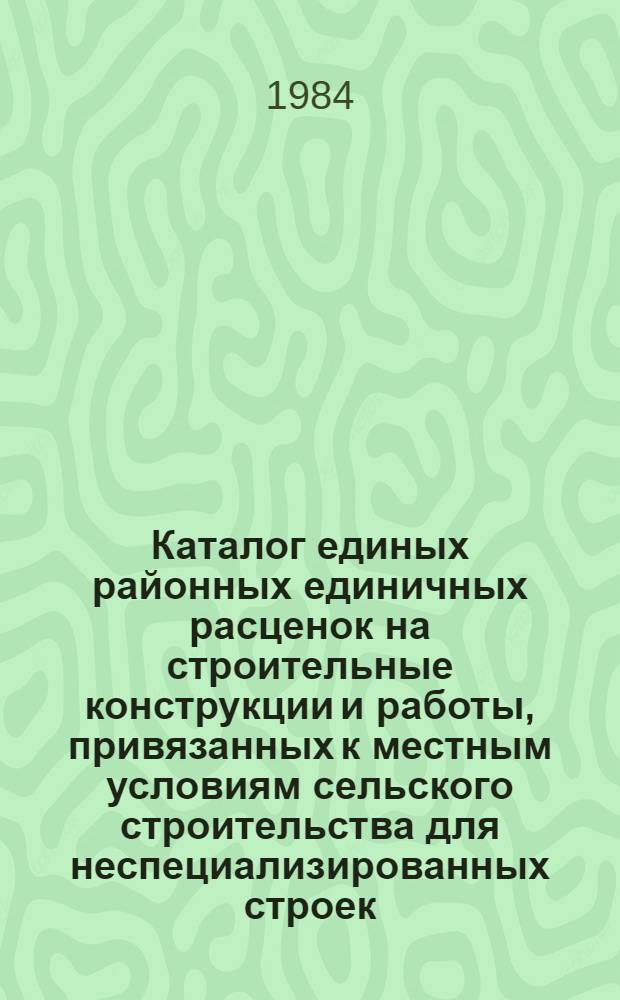 Каталог единых районных единичных расценок на строительные конструкции и работы, привязанных к местным условиям сельского строительства для неспециализированных строек, ...[Казахской ССР : В 3 т. : Изд. офиц. : Ввод в действие с 01.01.84