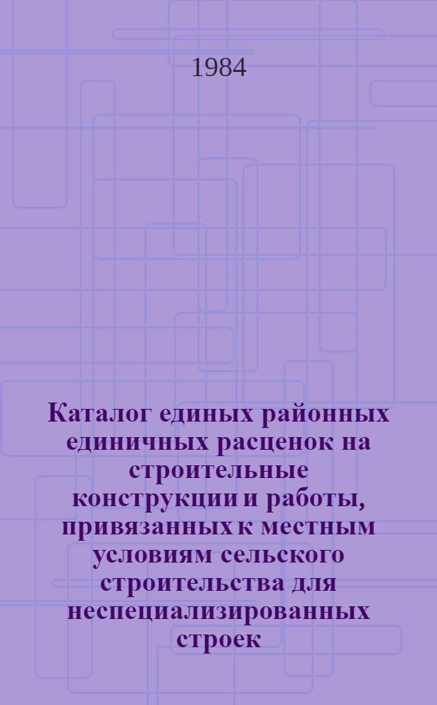 Каталог единых районных единичных расценок на строительные конструкции и работы, привязанных к местным условиям сельского строительства для неспециализированных строек, ...[Казахской ССР : В 3 т.] Изд. офиц. Ввод в действие с 01.01.84. Т. 3 : ... расположенных в Кокчетавской, Кустанайской, Павлодарской, Северо-Казахстанской, Тургайской и Целиноградской областях. Кн. 2