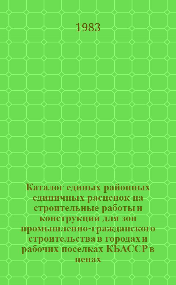 Каталог единых районных единичных расценок на строительные работы и конструкции для зон промышленно-гражданского строительства в городах и рабочих поселках КБАССР в ценах, введенных в действие с 01.01.1984 года : Утв. Советом Министров КБАССР 03.05.83 Срок введ. в действие 01.01.84. Т. 2. Сб. 9, 10, 11, 12, 14, 15